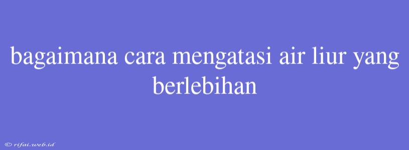 Bagaimana Cara Mengatasi Air Liur Yang Berlebihan