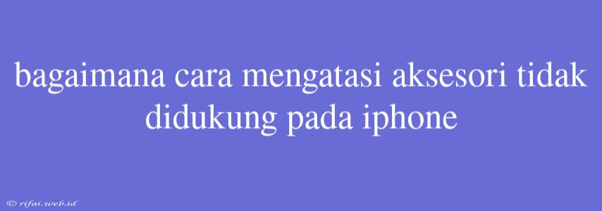 Bagaimana Cara Mengatasi Aksesori Tidak Didukung Pada Iphone