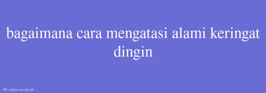 Bagaimana Cara Mengatasi Alami Keringat Dingin