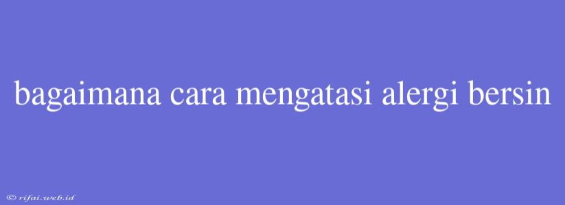 Bagaimana Cara Mengatasi Alergi Bersin