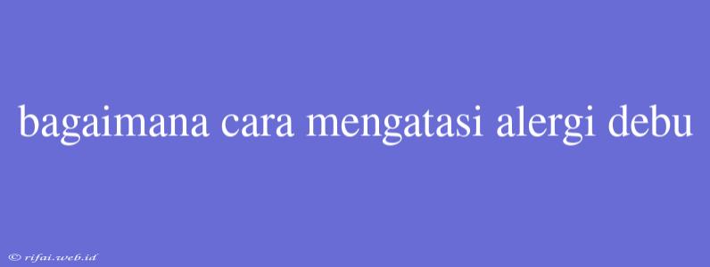 Bagaimana Cara Mengatasi Alergi Debu