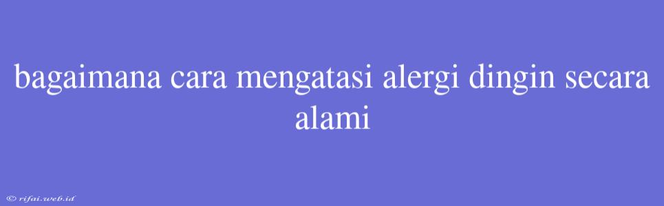 Bagaimana Cara Mengatasi Alergi Dingin Secara Alami