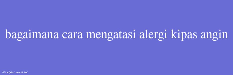 Bagaimana Cara Mengatasi Alergi Kipas Angin