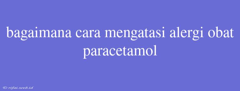 Bagaimana Cara Mengatasi Alergi Obat Paracetamol