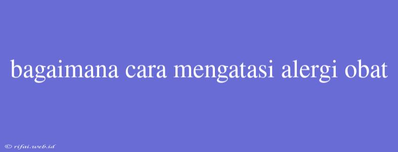 Bagaimana Cara Mengatasi Alergi Obat