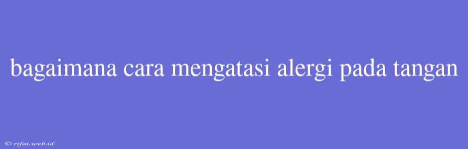 Bagaimana Cara Mengatasi Alergi Pada Tangan