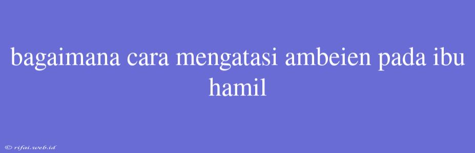 Bagaimana Cara Mengatasi Ambeien Pada Ibu Hamil