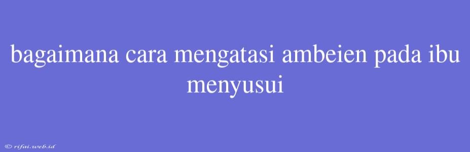 Bagaimana Cara Mengatasi Ambeien Pada Ibu Menyusui