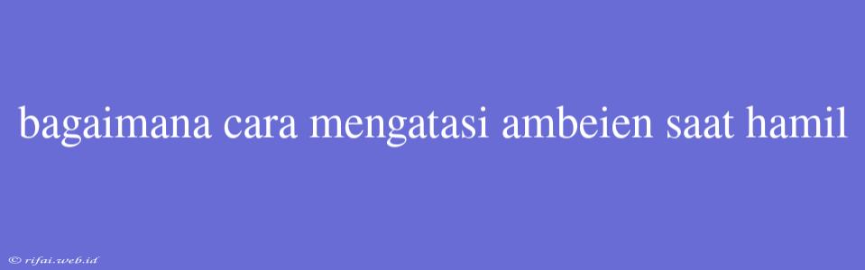 Bagaimana Cara Mengatasi Ambeien Saat Hamil