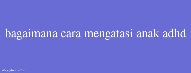 Bagaimana Cara Mengatasi Anak Adhd