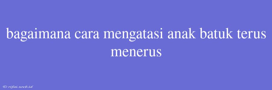 Bagaimana Cara Mengatasi Anak Batuk Terus Menerus