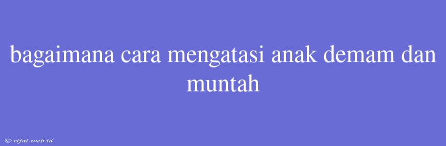 Bagaimana Cara Mengatasi Anak Demam Dan Muntah