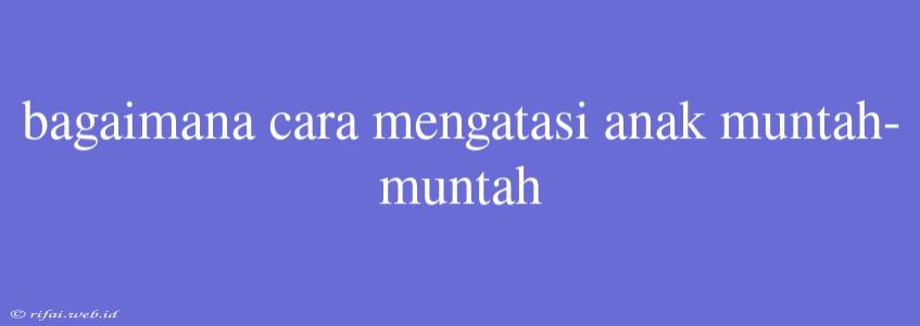 Bagaimana Cara Mengatasi Anak Muntah-muntah