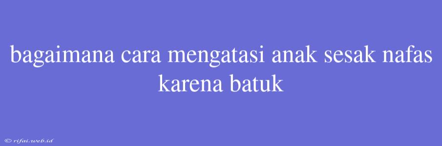 Bagaimana Cara Mengatasi Anak Sesak Nafas Karena Batuk