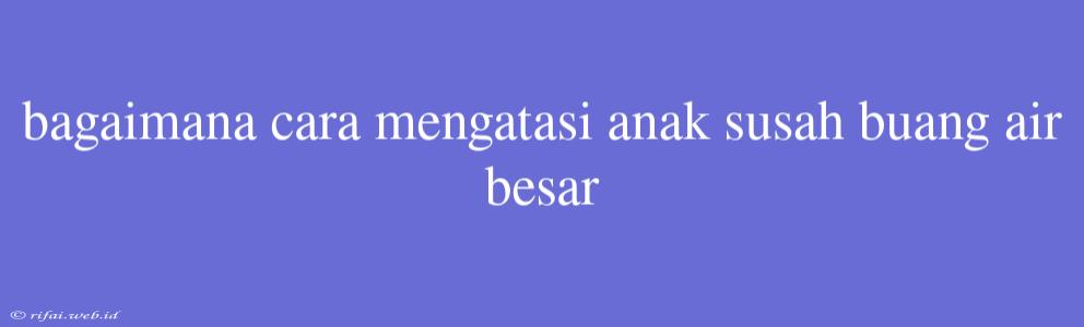 Bagaimana Cara Mengatasi Anak Susah Buang Air Besar