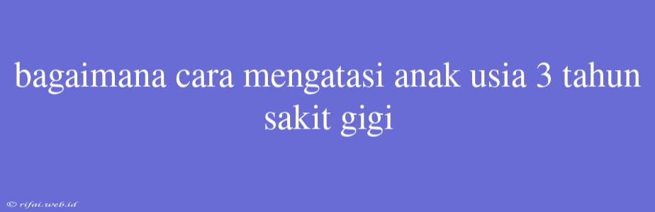 Bagaimana Cara Mengatasi Anak Usia 3 Tahun Sakit Gigi