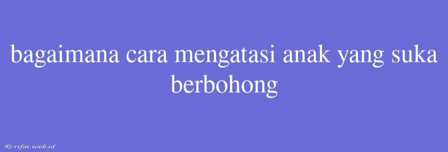 Bagaimana Cara Mengatasi Anak Yang Suka Berbohong