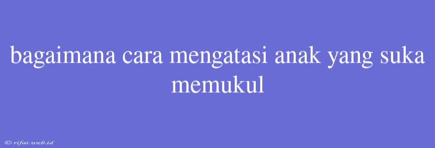 Bagaimana Cara Mengatasi Anak Yang Suka Memukul