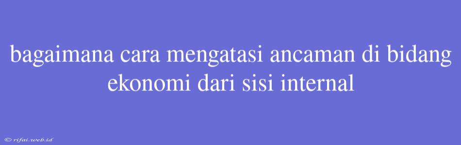 Bagaimana Cara Mengatasi Ancaman Di Bidang Ekonomi Dari Sisi Internal