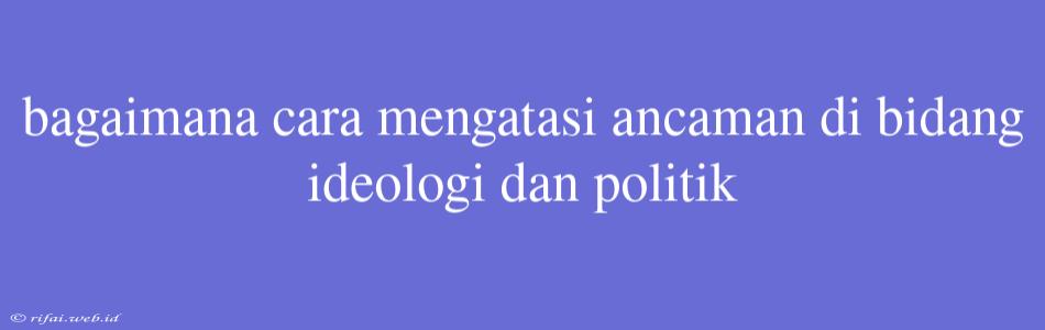 Bagaimana Cara Mengatasi Ancaman Di Bidang Ideologi Dan Politik