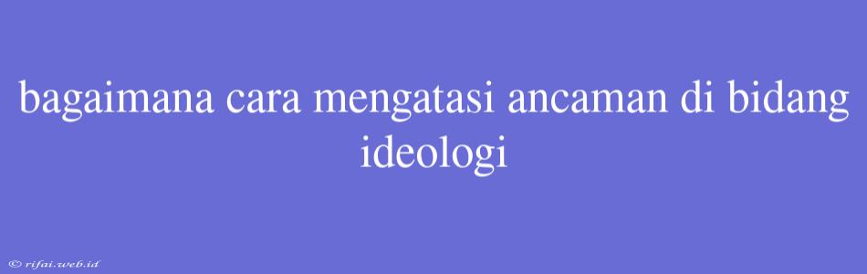 Bagaimana Cara Mengatasi Ancaman Di Bidang Ideologi