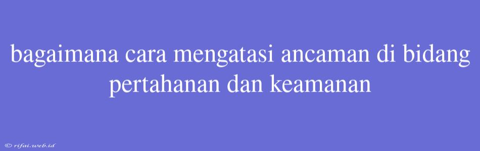 Bagaimana Cara Mengatasi Ancaman Di Bidang Pertahanan Dan Keamanan