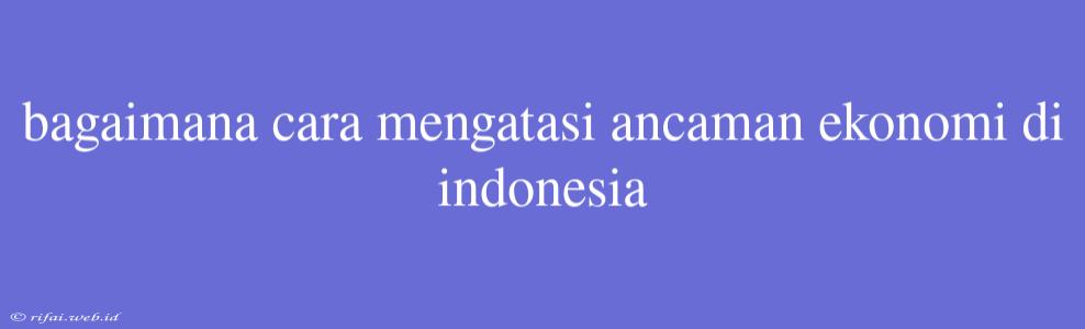 Bagaimana Cara Mengatasi Ancaman Ekonomi Di Indonesia