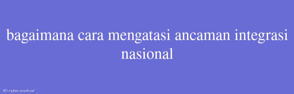 Bagaimana Cara Mengatasi Ancaman Integrasi Nasional