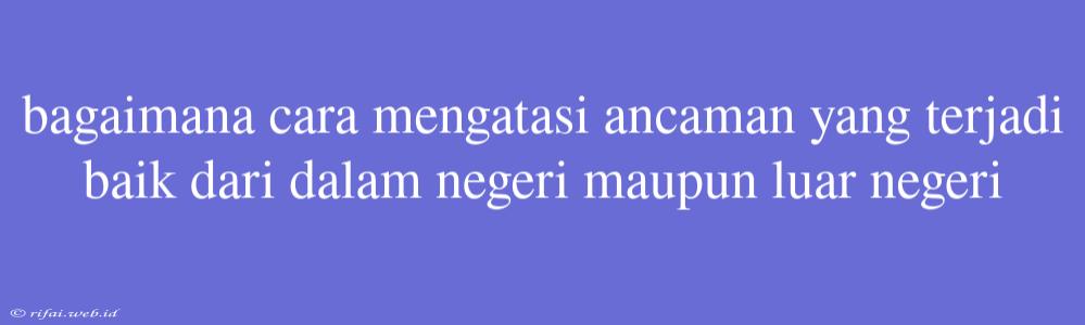 Bagaimana Cara Mengatasi Ancaman Yang Terjadi Baik Dari Dalam Negeri Maupun Luar Negeri