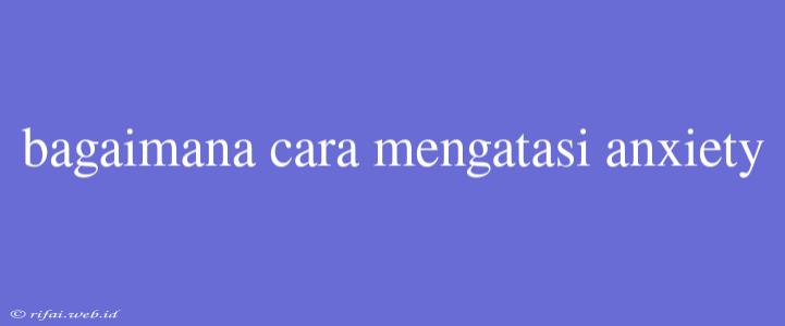 Bagaimana Cara Mengatasi Anxiety