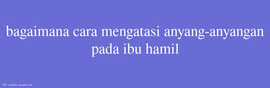 Bagaimana Cara Mengatasi Anyang-anyangan Pada Ibu Hamil