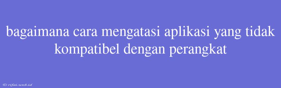 Bagaimana Cara Mengatasi Aplikasi Yang Tidak Kompatibel Dengan Perangkat