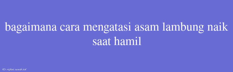 Bagaimana Cara Mengatasi Asam Lambung Naik Saat Hamil