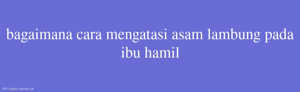 Bagaimana Cara Mengatasi Asam Lambung Pada Ibu Hamil