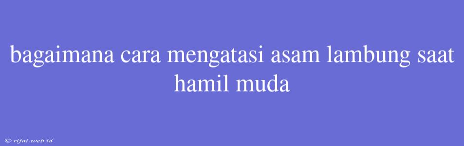 Bagaimana Cara Mengatasi Asam Lambung Saat Hamil Muda