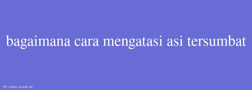 Bagaimana Cara Mengatasi Asi Tersumbat