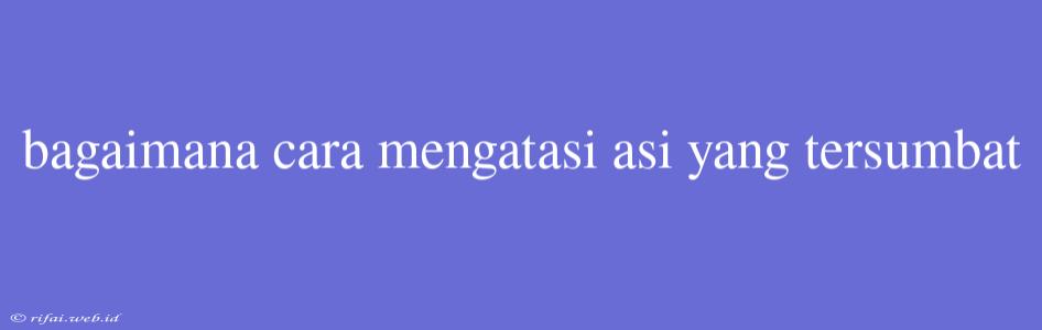 Bagaimana Cara Mengatasi Asi Yang Tersumbat