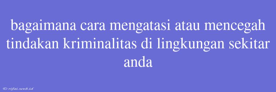 Bagaimana Cara Mengatasi Atau Mencegah Tindakan Kriminalitas Di Lingkungan Sekitar Anda