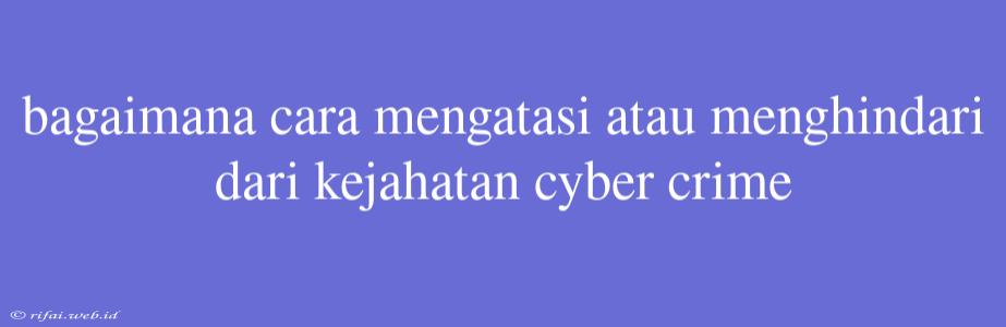 Bagaimana Cara Mengatasi Atau Menghindari Dari Kejahatan Cyber Crime