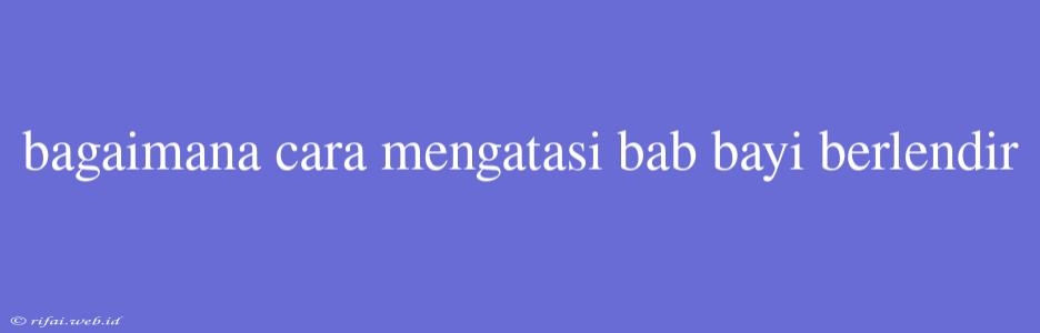 Bagaimana Cara Mengatasi Bab Bayi Berlendir