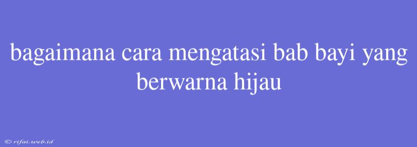 Bagaimana Cara Mengatasi Bab Bayi Yang Berwarna Hijau