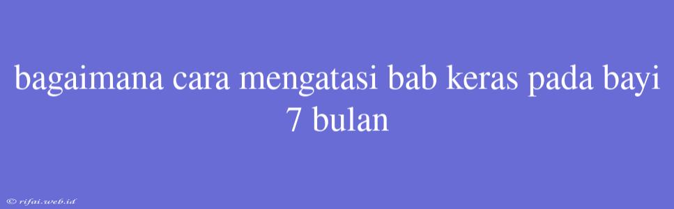 Bagaimana Cara Mengatasi Bab Keras Pada Bayi 7 Bulan