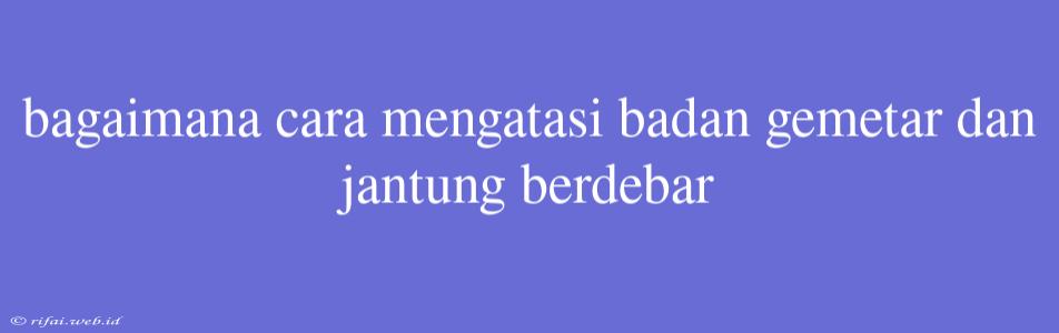 Bagaimana Cara Mengatasi Badan Gemetar Dan Jantung Berdebar