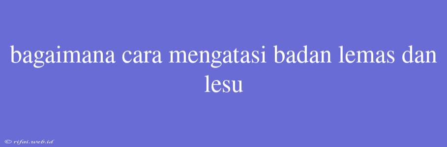 Bagaimana Cara Mengatasi Badan Lemas Dan Lesu