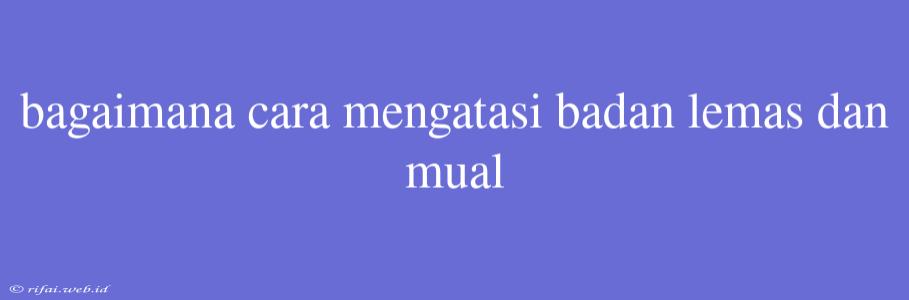 Bagaimana Cara Mengatasi Badan Lemas Dan Mual