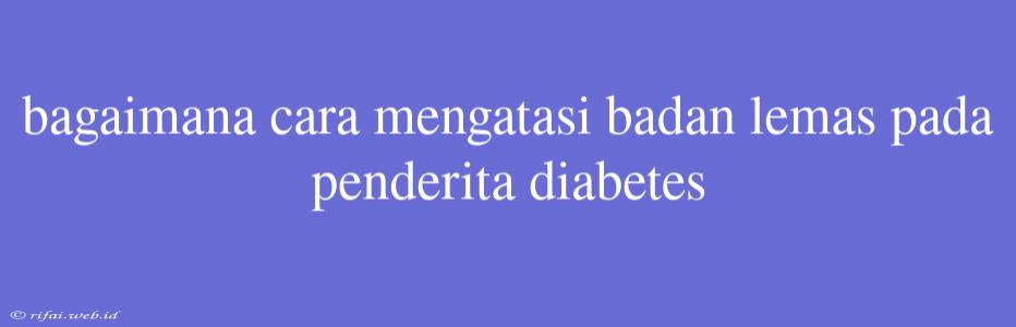 Bagaimana Cara Mengatasi Badan Lemas Pada Penderita Diabetes