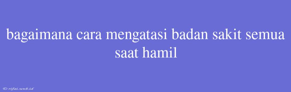 Bagaimana Cara Mengatasi Badan Sakit Semua Saat Hamil