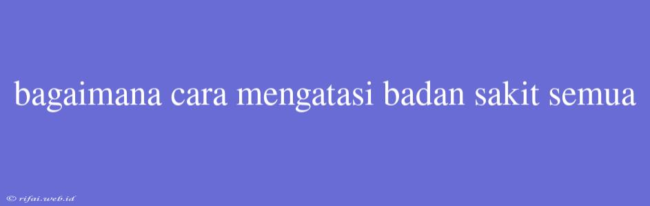 Bagaimana Cara Mengatasi Badan Sakit Semua