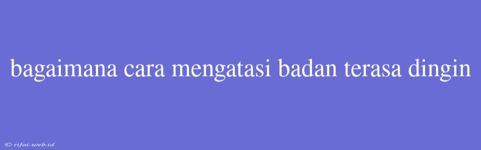 Bagaimana Cara Mengatasi Badan Terasa Dingin