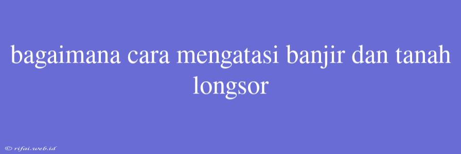 Bagaimana Cara Mengatasi Banjir Dan Tanah Longsor